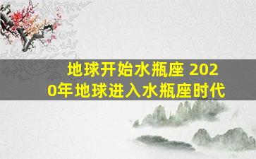 地球开始水瓶座 2020年地球进入水瓶座时代